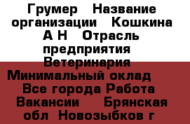 Грумер › Название организации ­ Кошкина А.Н › Отрасль предприятия ­ Ветеринария › Минимальный оклад ­ 1 - Все города Работа » Вакансии   . Брянская обл.,Новозыбков г.